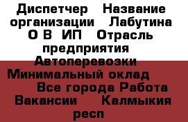 Диспетчер › Название организации ­ Лабутина О.В, ИП › Отрасль предприятия ­ Автоперевозки › Минимальный оклад ­ 20 000 - Все города Работа » Вакансии   . Калмыкия респ.